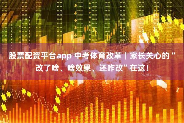 股票配资平台app 中考体育改革｜家长关心的“改了啥、啥效果、还咋改”在这！