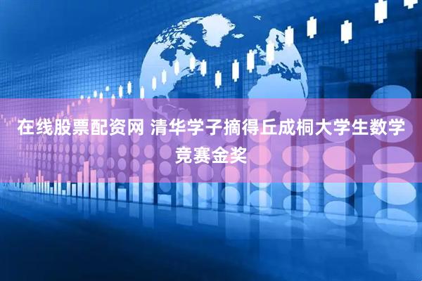 在线股票配资网 清华学子摘得丘成桐大学生数学竞赛金奖