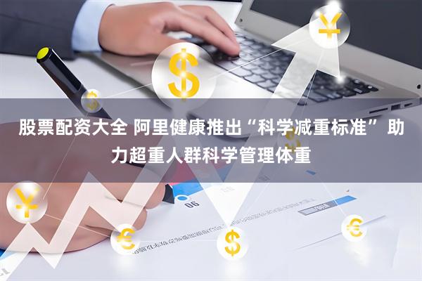 股票配资大全 阿里健康推出“科学减重标准” 助力超重人群科学管理体重