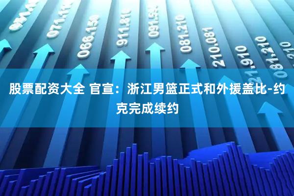 股票配资大全 官宣：浙江男篮正式和外援盖比-约克完成续约