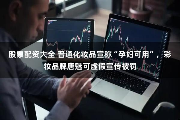 股票配资大全 普通化妆品宣称“孕妇可用”，彩妆品牌唐魅可虚假宣传被罚
