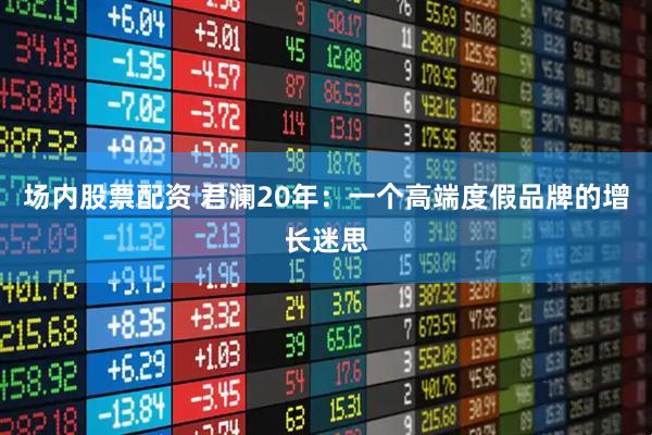 场内股票配资 君澜20年：一个高端度假品牌的增长迷思