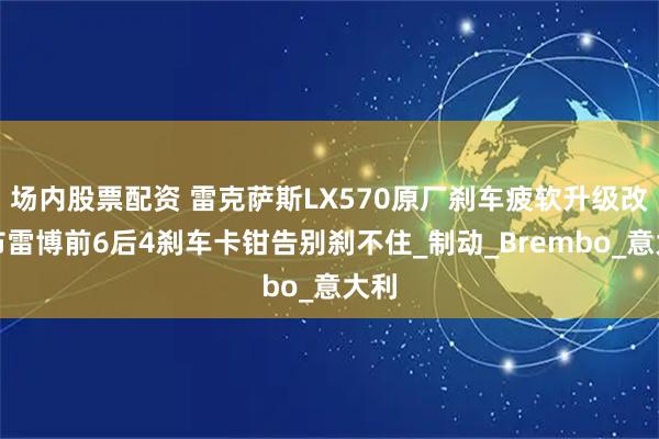 场内股票配资 雷克萨斯LX570原厂刹车疲软升级改装布雷博前6后4刹车卡钳告别刹不住_制动_Brembo_意大利