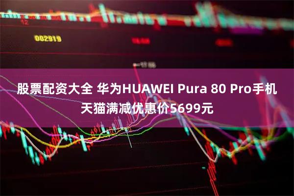 股票配资大全 华为HUAWEI Pura 80 Pro手机天猫满减优惠价5699元
