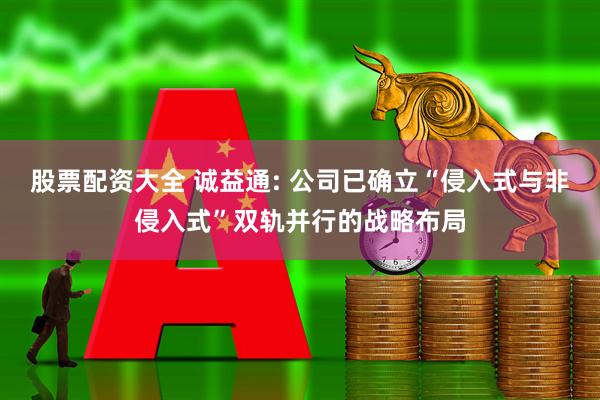 股票配资大全 诚益通: 公司已确立“侵入式与非侵入式”双轨并行的战略布局