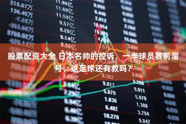 股票配资大全 日本名帅的控诉，一半球员赛前溜号，这足球还有救吗？