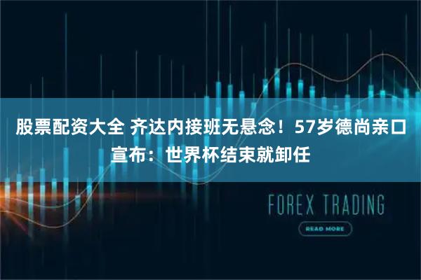 股票配资大全 齐达内接班无悬念！57岁德尚亲口宣布：世界杯结束就卸任